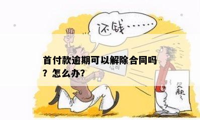 首付款逾期可以解除合同吗？怎么办？