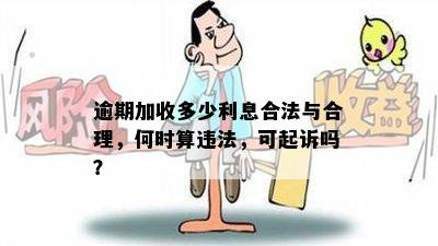 逾期加收多少利息合法与合理，何时算违法，可起诉吗？