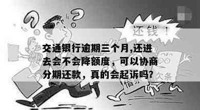 交通银行逾期三个月,还进去会不会降额度，可以协商分期还款，真的会起诉吗？