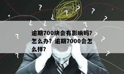 逾期700块会有影响吗？怎么办？逾期7000会怎么样？