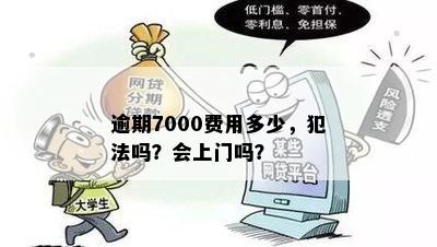 逾期7000费用多少，犯法吗？会上门吗？