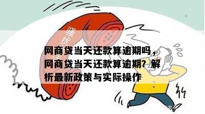 网商贷当天还款算逾期吗，网商贷当天还款算逾期？解析最新政策与实际操作