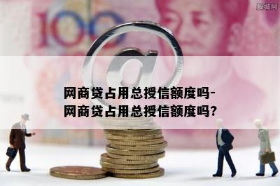 网商贷占用总授信额度吗-网商贷占用总授信额度吗?