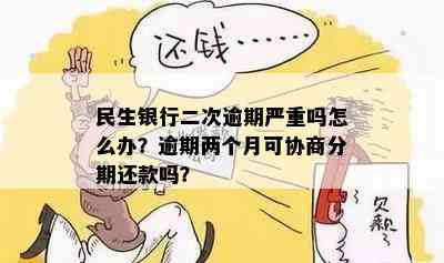 民生银行二次逾期严重吗怎么办？逾期两个月可协商分期还款吗？