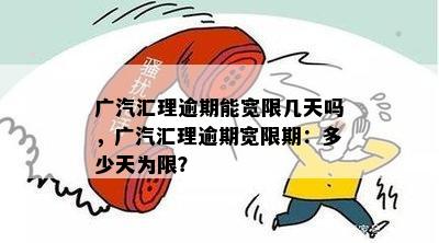 广汽汇理逾期能宽限几天吗，广汽汇理逾期宽限期：多少天为限？