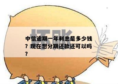 中信逾期一年利息是多少钱？现在想分期还款还可以吗？