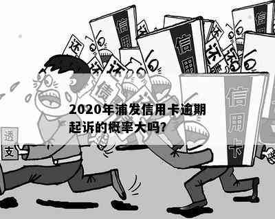 2020年浦发信用卡逾期起诉的概率大吗？