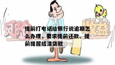 提前打电话给银行说逾期怎么办理，要求提前还款、提前提醒结清贷款