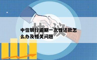 中信银行逾期一次性还款怎么办及相关问题