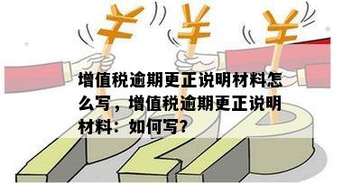 增值税逾期更正说明材料怎么写，增值税逾期更正说明材料：如何写？