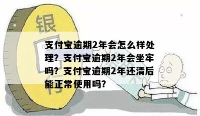 支付宝逾期2年会怎么样处理？支付宝逾期2年会坐牢吗？支付宝逾期2年还清后能正常使用吗？