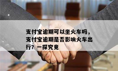 支付宝逾期可以坐火车吗，支付宝逾期是否影响火车出行？一探究竟