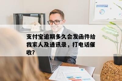 支付宝逾期多久会发函件给我家人及通讯录，打电话催收？