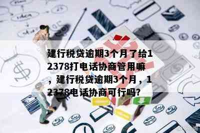 建行税贷逾期3个月了给12378打电话协商管用嘛，建行税贷逾期3个月，12378电话协商可行吗？