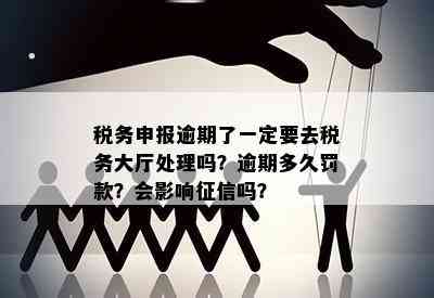 税务申报逾期了一定要去税务大厅处理吗？逾期多久罚款？会影响征信吗？