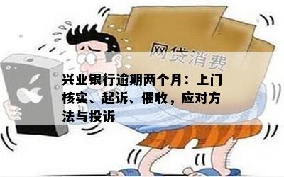 兴业银行逾期两个月：上门核实、起诉、催收，应对方法与投诉