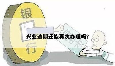 兴业逾期还能再次办理吗？