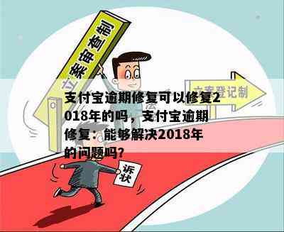 支付宝逾期修复可以修复2018年的吗，支付宝逾期修复：能够解决2018年的问题吗？