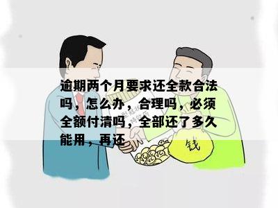 逾期两个月要求还全款合法吗，怎么办，合理吗，必须全额付清吗，全部还了多久能用，再还