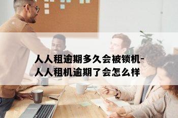 人人租逾期多久会被锁机-人人租机逾期了会怎么样