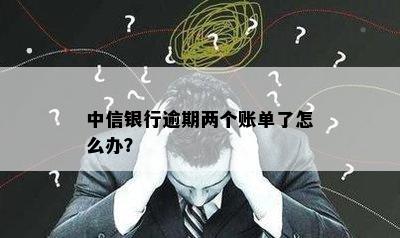 中信银行逾期两个账单了怎么办？