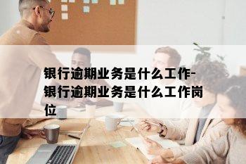 银行逾期业务是什么工作-银行逾期业务是什么工作岗位