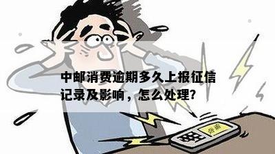 中邮消费逾期多久上报征信记录及影响，怎么处理？