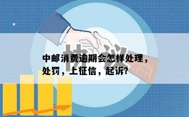 中邮消费逾期会怎样处理，处罚，上征信，起诉？