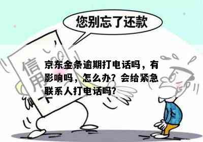 京东金条逾期打电话吗，有影响吗，怎么办？会给紧急联系人打电话吗？