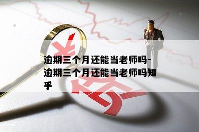 逾期三个月还能当老师吗-逾期三个月还能当老师吗知乎