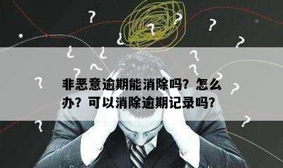 非恶意逾期能消除吗？怎么办？可以消除逾期记录吗？