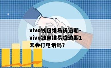 vivo钱包维易贷逾期-vivo钱包维易贷逾期1天会打电话吗?