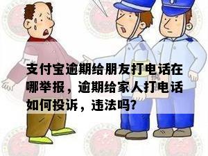 支付宝逾期给朋友打电话在哪举报，逾期给家人打电话如何投诉，违法吗？