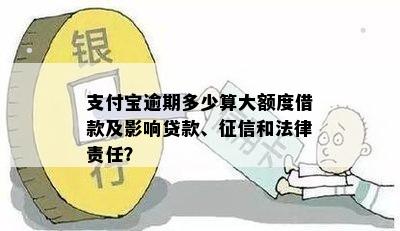 支付宝逾期多少算大额度借款及影响贷款、征信和法律责任？