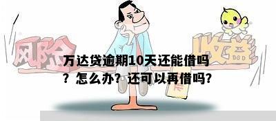 万达贷逾期10天还能借吗？怎么办？还可以再借吗？