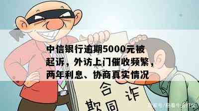 中信银行逾期5000元被起诉，外访上门催收频繁，两年利息、协商真实情况