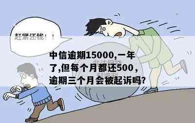 中信逾期15000,一年了,但每个月都还500，逾期三个月会被起诉吗？