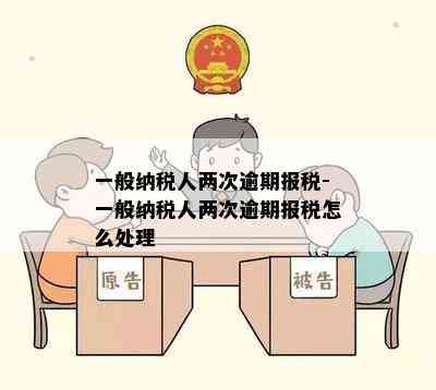 一般纳税人两次逾期报税-一般纳税人两次逾期报税怎么处理