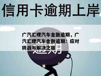 广汽汇理汽车金融逾期，广汽汇理汽车金融逾期：应对挑战与解决之道