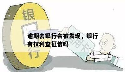 逾期去银行会被发现，银行有权利查征信吗