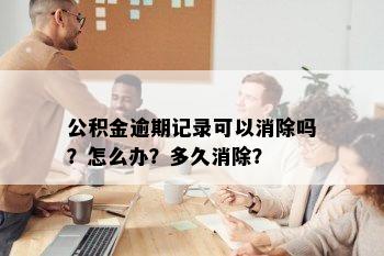 公积金逾期记录可以消除吗？怎么办？多久消除？