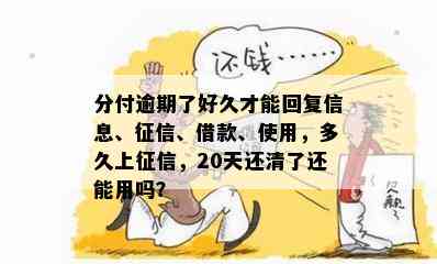 分付逾期了好久才能回复信息、征信、借款、使用，多久上征信，20天还清了还能用吗？