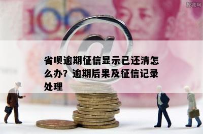 省呗逾期征信显示已还清怎么办？逾期后果及征信记录处理