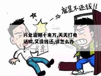 兴业逾期十来万,天天打电话吹,又没钱还,该怎么办？