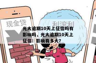 光大逾期10天上征信吗有影响吗，光大逾期10天上征信：影响有多大？