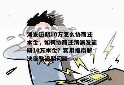 浦发逾期10万怎么协商还本金，如何协商还清浦发逾期10万本金？实用指南解决贷款逾期问题