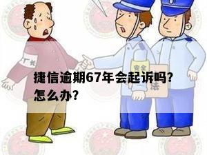 捷信逾期67年会起诉吗？怎么办？