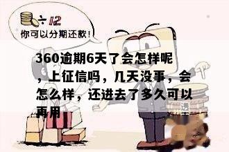 360逾期6天了会怎样呢，上征信吗，几天没事，会怎么样，还进去了多久可以再用