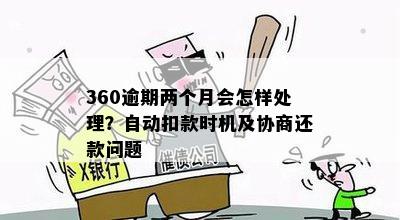 360逾期两个月会怎样处理？自动扣款时机及协商还款问题