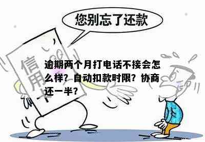 逾期两个月打电话不接会怎么样？自动扣款时限？协商还一半？